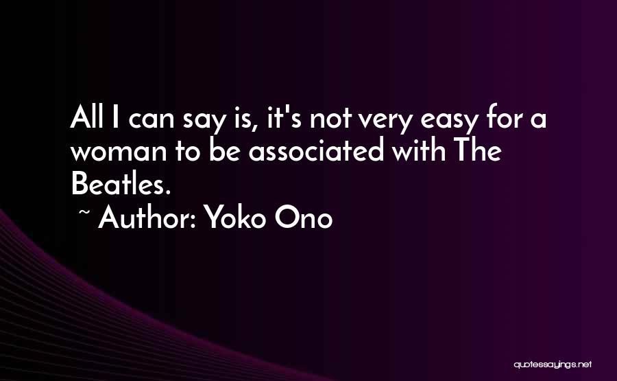 Yoko Ono Quotes: All I Can Say Is, It's Not Very Easy For A Woman To Be Associated With The Beatles.