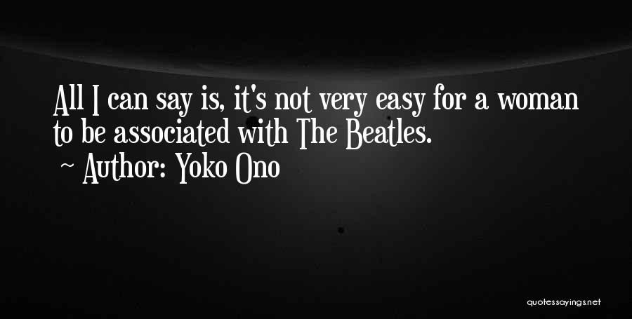 Yoko Ono Quotes: All I Can Say Is, It's Not Very Easy For A Woman To Be Associated With The Beatles.