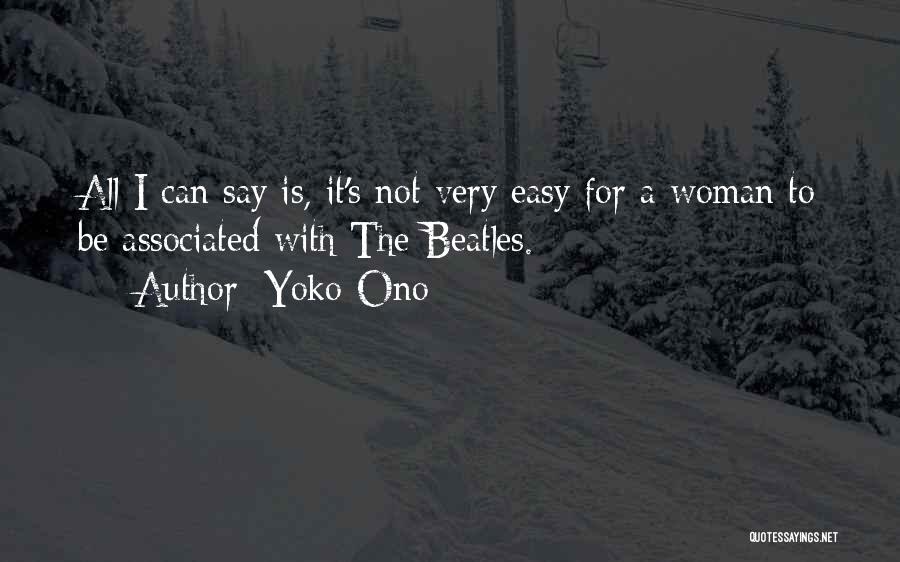 Yoko Ono Quotes: All I Can Say Is, It's Not Very Easy For A Woman To Be Associated With The Beatles.