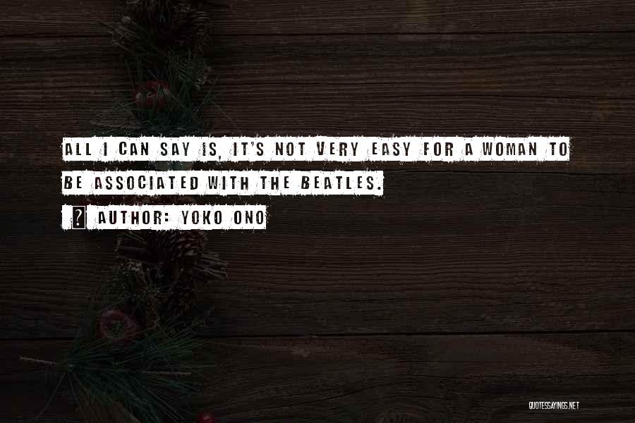 Yoko Ono Quotes: All I Can Say Is, It's Not Very Easy For A Woman To Be Associated With The Beatles.