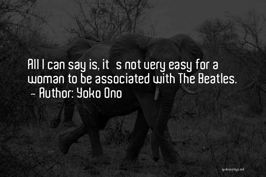 Yoko Ono Quotes: All I Can Say Is, It's Not Very Easy For A Woman To Be Associated With The Beatles.