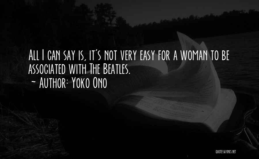 Yoko Ono Quotes: All I Can Say Is, It's Not Very Easy For A Woman To Be Associated With The Beatles.