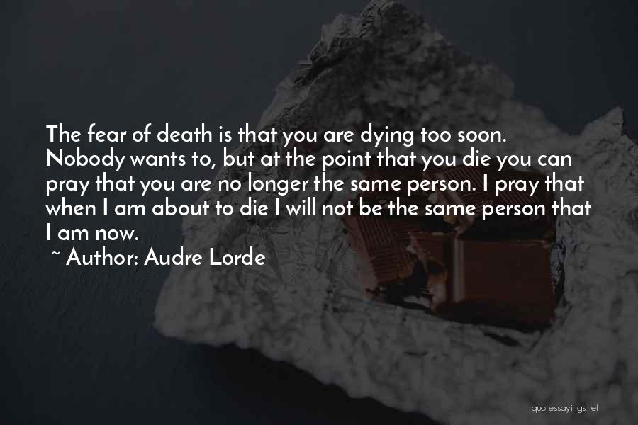 Audre Lorde Quotes: The Fear Of Death Is That You Are Dying Too Soon. Nobody Wants To, But At The Point That You