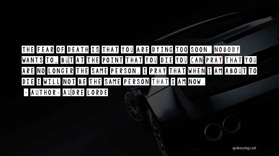 Audre Lorde Quotes: The Fear Of Death Is That You Are Dying Too Soon. Nobody Wants To, But At The Point That You