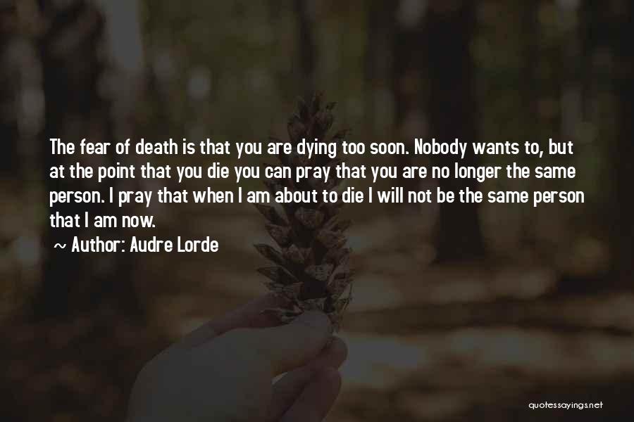 Audre Lorde Quotes: The Fear Of Death Is That You Are Dying Too Soon. Nobody Wants To, But At The Point That You