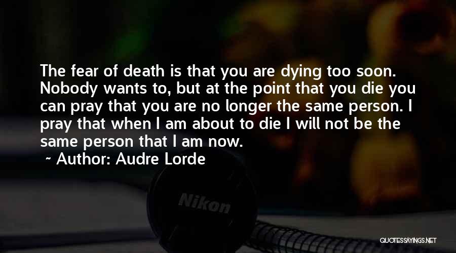 Audre Lorde Quotes: The Fear Of Death Is That You Are Dying Too Soon. Nobody Wants To, But At The Point That You