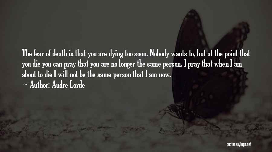 Audre Lorde Quotes: The Fear Of Death Is That You Are Dying Too Soon. Nobody Wants To, But At The Point That You