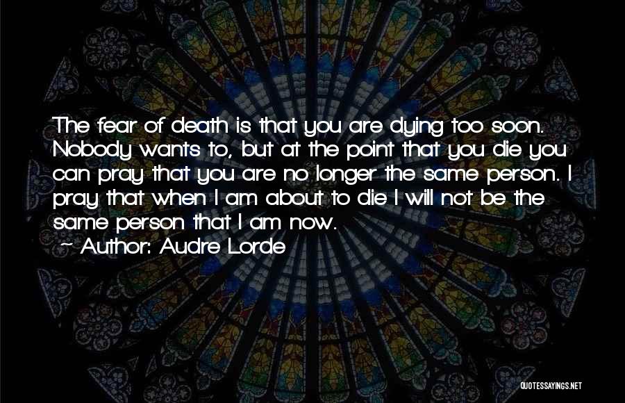 Audre Lorde Quotes: The Fear Of Death Is That You Are Dying Too Soon. Nobody Wants To, But At The Point That You