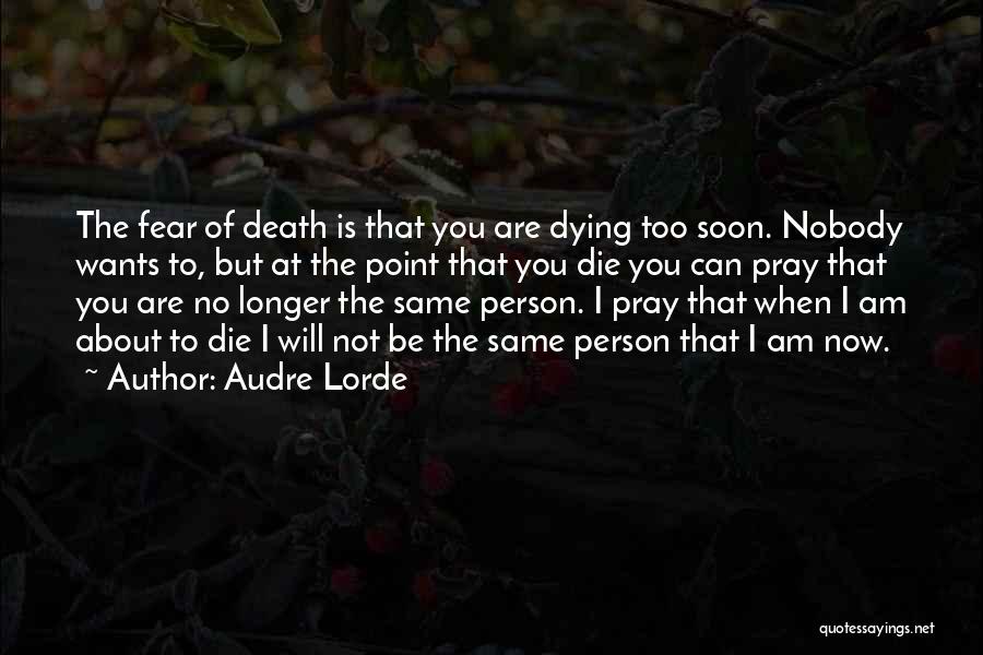 Audre Lorde Quotes: The Fear Of Death Is That You Are Dying Too Soon. Nobody Wants To, But At The Point That You