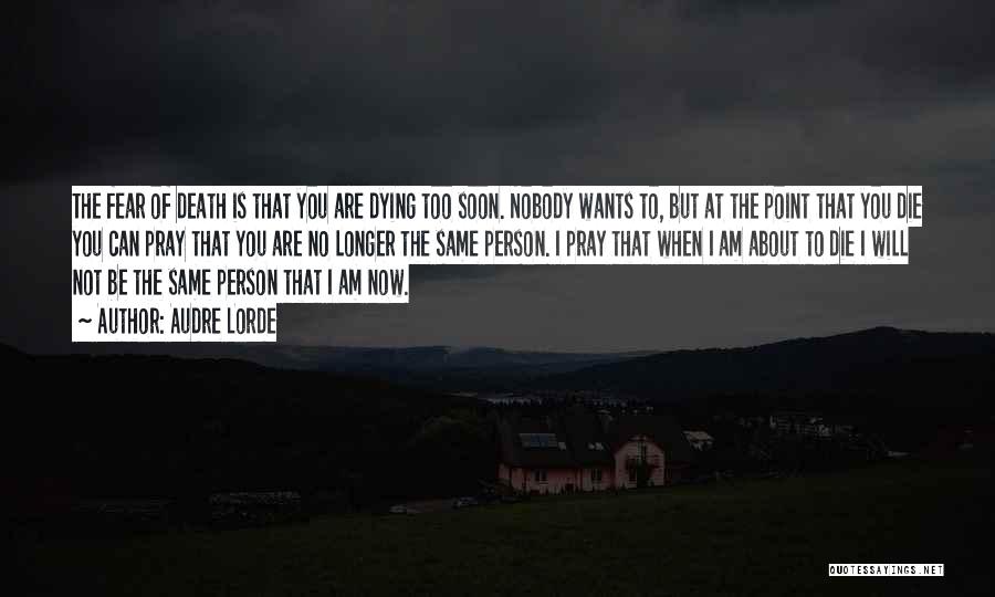 Audre Lorde Quotes: The Fear Of Death Is That You Are Dying Too Soon. Nobody Wants To, But At The Point That You