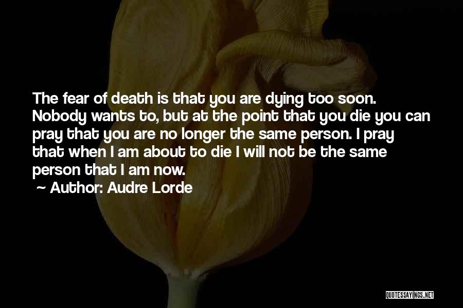 Audre Lorde Quotes: The Fear Of Death Is That You Are Dying Too Soon. Nobody Wants To, But At The Point That You