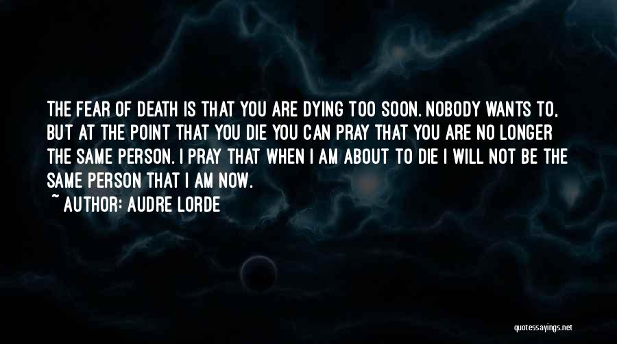 Audre Lorde Quotes: The Fear Of Death Is That You Are Dying Too Soon. Nobody Wants To, But At The Point That You