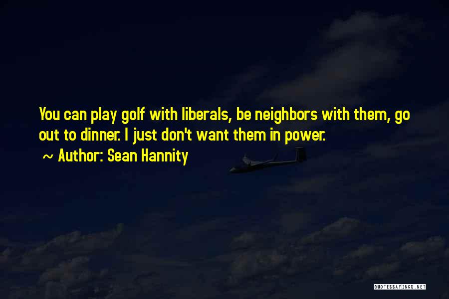 Sean Hannity Quotes: You Can Play Golf With Liberals, Be Neighbors With Them, Go Out To Dinner. I Just Don't Want Them In