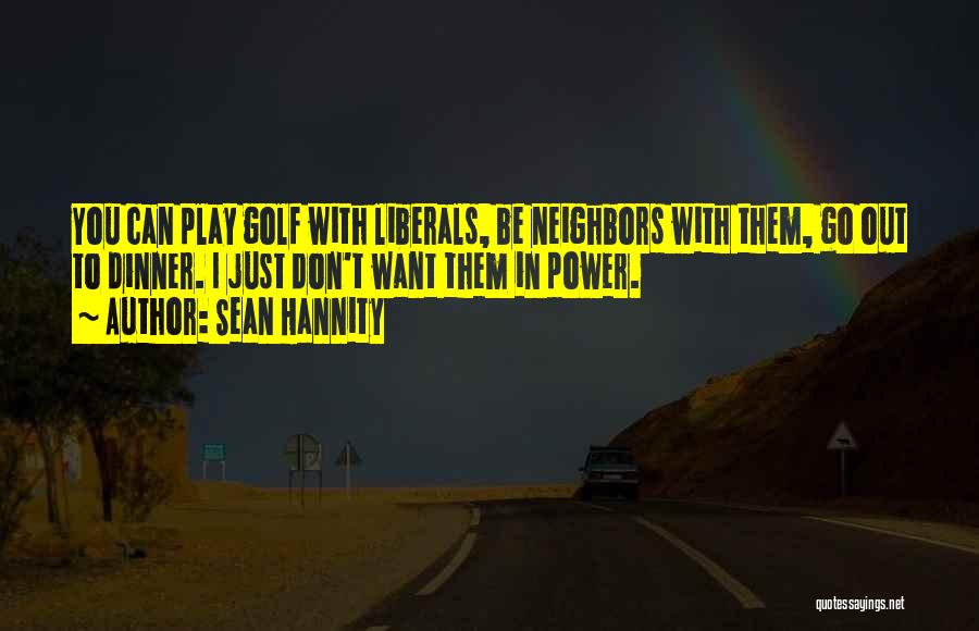 Sean Hannity Quotes: You Can Play Golf With Liberals, Be Neighbors With Them, Go Out To Dinner. I Just Don't Want Them In