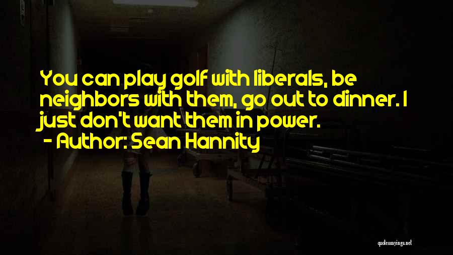 Sean Hannity Quotes: You Can Play Golf With Liberals, Be Neighbors With Them, Go Out To Dinner. I Just Don't Want Them In
