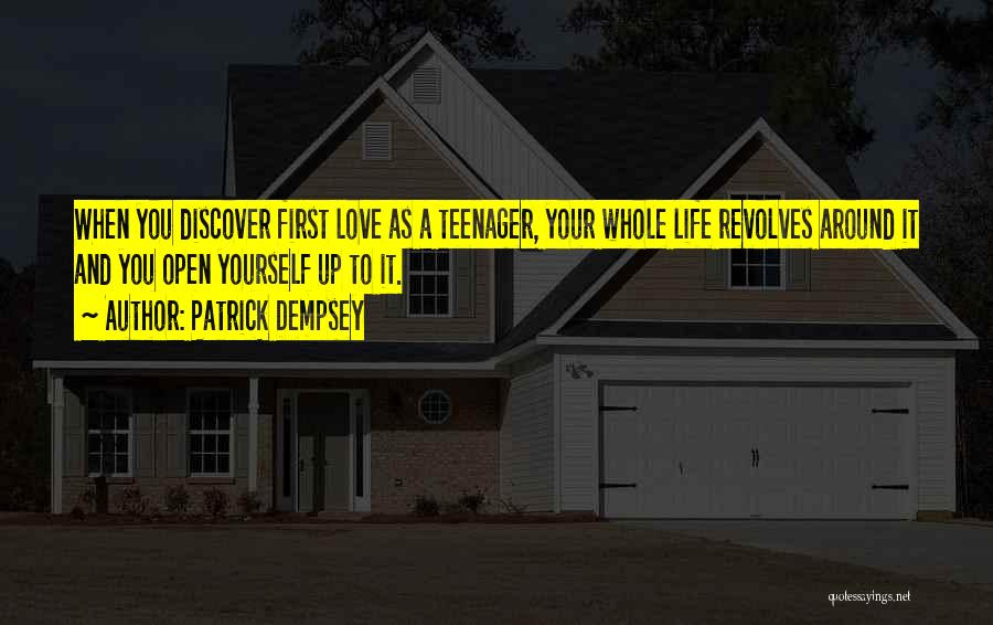 Patrick Dempsey Quotes: When You Discover First Love As A Teenager, Your Whole Life Revolves Around It And You Open Yourself Up To