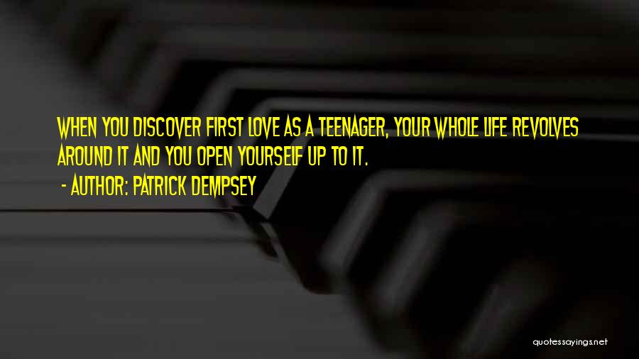 Patrick Dempsey Quotes: When You Discover First Love As A Teenager, Your Whole Life Revolves Around It And You Open Yourself Up To