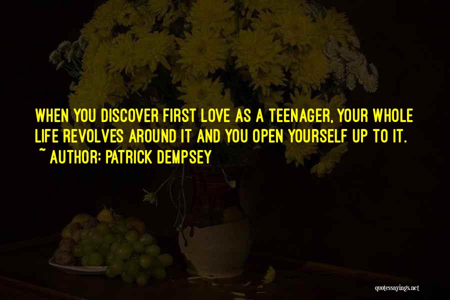 Patrick Dempsey Quotes: When You Discover First Love As A Teenager, Your Whole Life Revolves Around It And You Open Yourself Up To