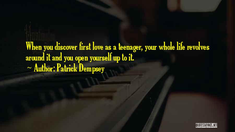 Patrick Dempsey Quotes: When You Discover First Love As A Teenager, Your Whole Life Revolves Around It And You Open Yourself Up To