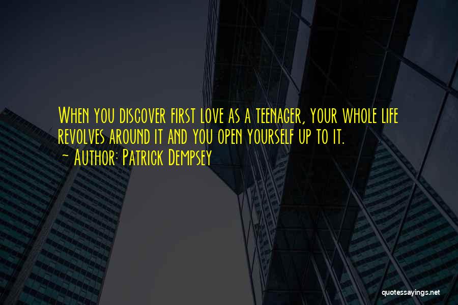 Patrick Dempsey Quotes: When You Discover First Love As A Teenager, Your Whole Life Revolves Around It And You Open Yourself Up To