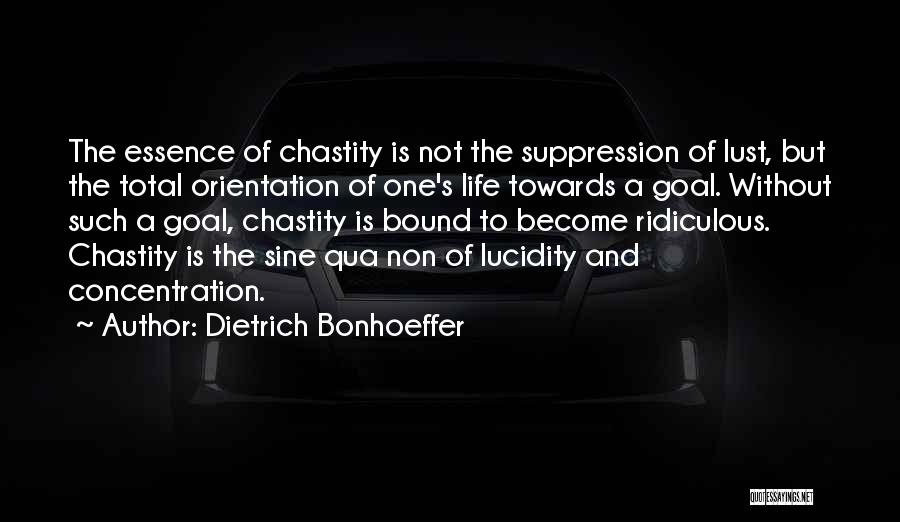 Dietrich Bonhoeffer Quotes: The Essence Of Chastity Is Not The Suppression Of Lust, But The Total Orientation Of One's Life Towards A Goal.