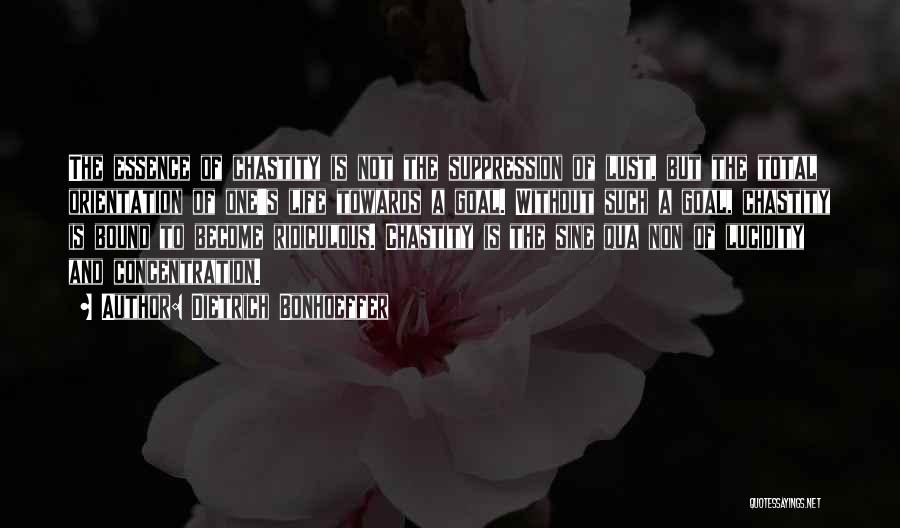 Dietrich Bonhoeffer Quotes: The Essence Of Chastity Is Not The Suppression Of Lust, But The Total Orientation Of One's Life Towards A Goal.