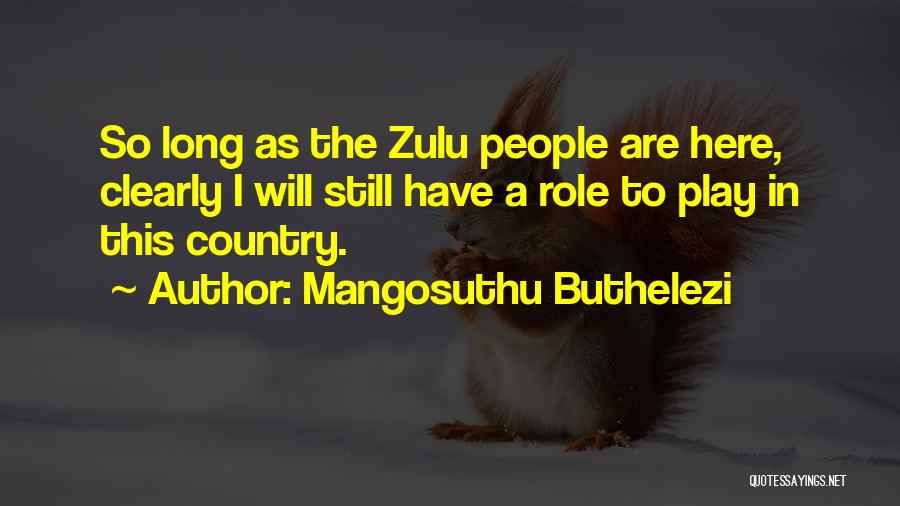 Mangosuthu Buthelezi Quotes: So Long As The Zulu People Are Here, Clearly I Will Still Have A Role To Play In This Country.