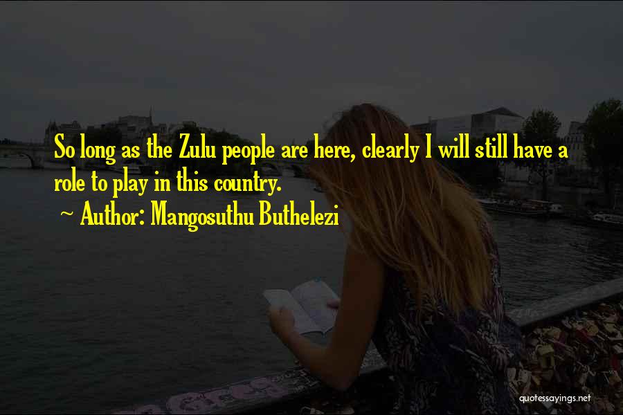 Mangosuthu Buthelezi Quotes: So Long As The Zulu People Are Here, Clearly I Will Still Have A Role To Play In This Country.