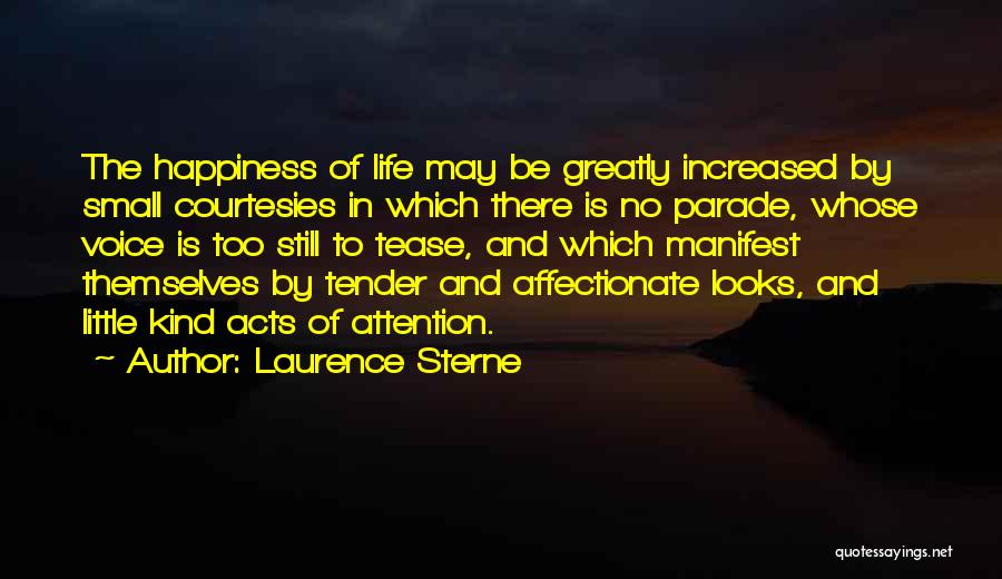 Laurence Sterne Quotes: The Happiness Of Life May Be Greatly Increased By Small Courtesies In Which There Is No Parade, Whose Voice Is