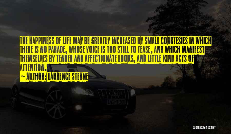 Laurence Sterne Quotes: The Happiness Of Life May Be Greatly Increased By Small Courtesies In Which There Is No Parade, Whose Voice Is