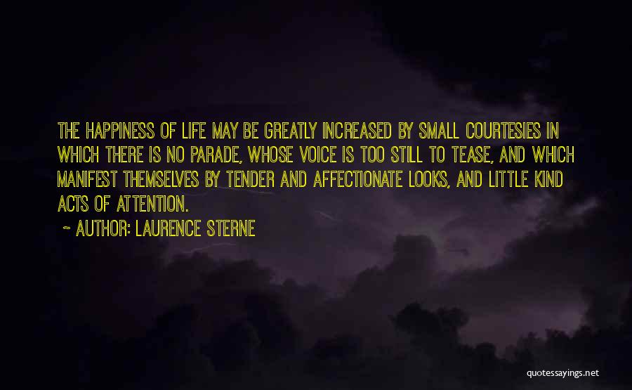 Laurence Sterne Quotes: The Happiness Of Life May Be Greatly Increased By Small Courtesies In Which There Is No Parade, Whose Voice Is