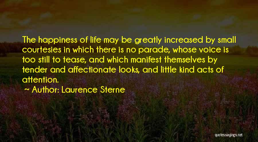 Laurence Sterne Quotes: The Happiness Of Life May Be Greatly Increased By Small Courtesies In Which There Is No Parade, Whose Voice Is