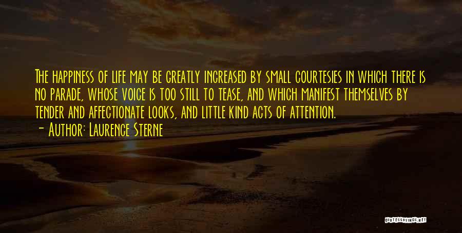 Laurence Sterne Quotes: The Happiness Of Life May Be Greatly Increased By Small Courtesies In Which There Is No Parade, Whose Voice Is