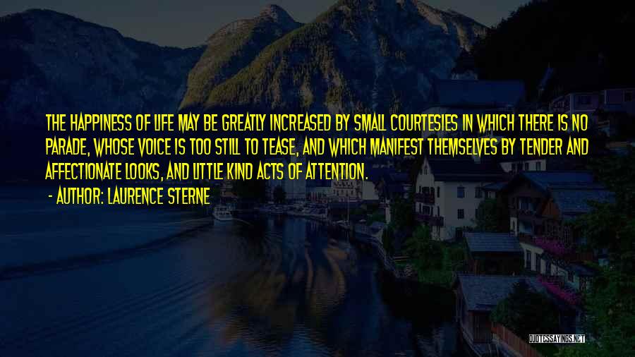 Laurence Sterne Quotes: The Happiness Of Life May Be Greatly Increased By Small Courtesies In Which There Is No Parade, Whose Voice Is