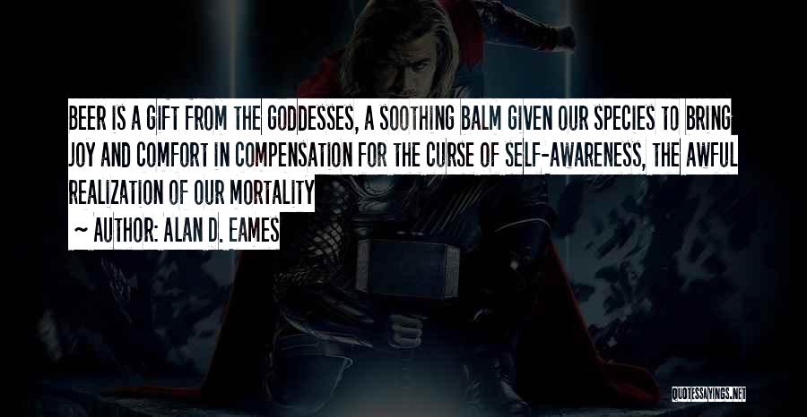 Alan D. Eames Quotes: Beer Is A Gift From The Goddesses, A Soothing Balm Given Our Species To Bring Joy And Comfort In Compensation