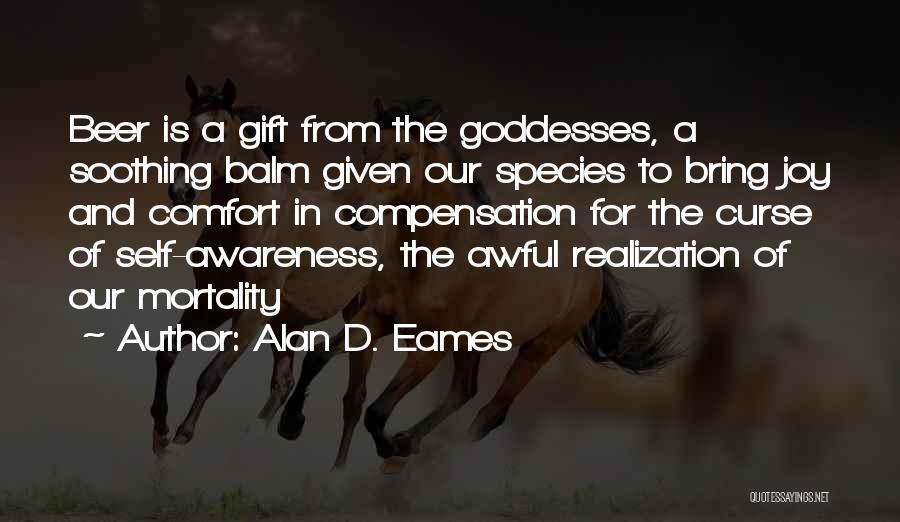 Alan D. Eames Quotes: Beer Is A Gift From The Goddesses, A Soothing Balm Given Our Species To Bring Joy And Comfort In Compensation