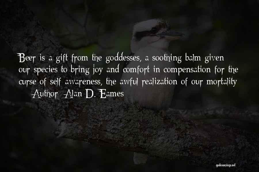 Alan D. Eames Quotes: Beer Is A Gift From The Goddesses, A Soothing Balm Given Our Species To Bring Joy And Comfort In Compensation