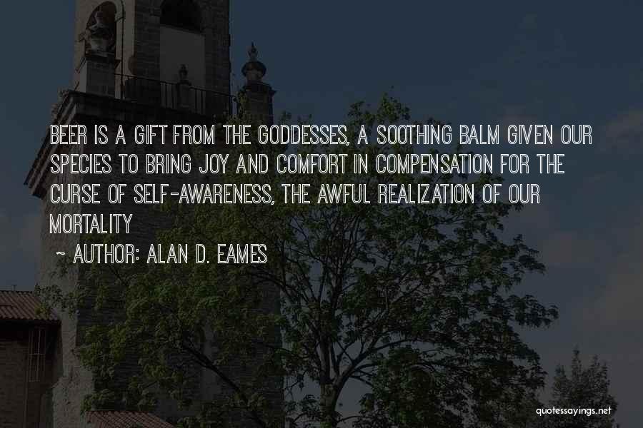 Alan D. Eames Quotes: Beer Is A Gift From The Goddesses, A Soothing Balm Given Our Species To Bring Joy And Comfort In Compensation