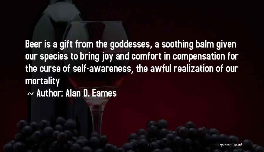 Alan D. Eames Quotes: Beer Is A Gift From The Goddesses, A Soothing Balm Given Our Species To Bring Joy And Comfort In Compensation