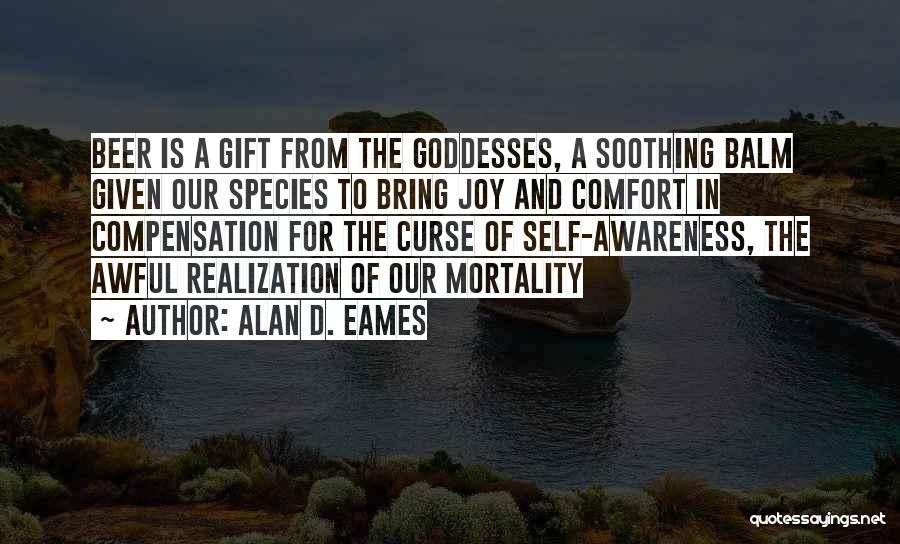 Alan D. Eames Quotes: Beer Is A Gift From The Goddesses, A Soothing Balm Given Our Species To Bring Joy And Comfort In Compensation