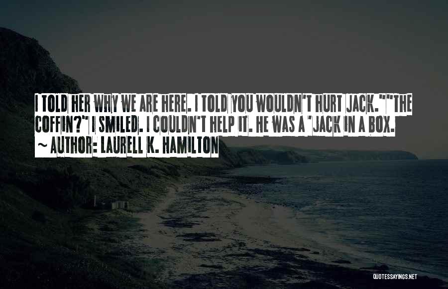 Laurell K. Hamilton Quotes: I Told Her Why We Are Here. I Told You Wouldn't Hurt Jack.the Coffin? I Smiled. I Couldn't Help It.