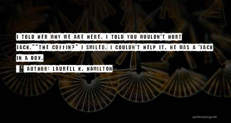 Laurell K. Hamilton Quotes: I Told Her Why We Are Here. I Told You Wouldn't Hurt Jack.the Coffin? I Smiled. I Couldn't Help It.