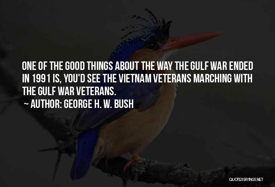 George H. W. Bush Quotes: One Of The Good Things About The Way The Gulf War Ended In 1991 Is, You'd See The Vietnam Veterans