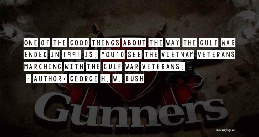 George H. W. Bush Quotes: One Of The Good Things About The Way The Gulf War Ended In 1991 Is, You'd See The Vietnam Veterans