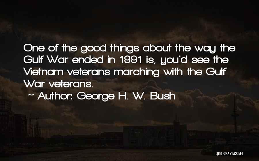 George H. W. Bush Quotes: One Of The Good Things About The Way The Gulf War Ended In 1991 Is, You'd See The Vietnam Veterans