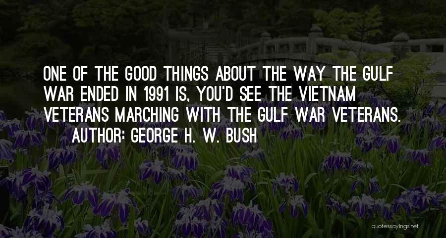 George H. W. Bush Quotes: One Of The Good Things About The Way The Gulf War Ended In 1991 Is, You'd See The Vietnam Veterans