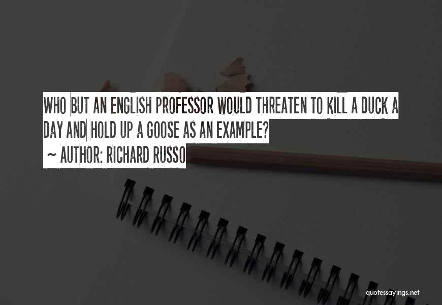 Richard Russo Quotes: Who But An English Professor Would Threaten To Kill A Duck A Day And Hold Up A Goose As An