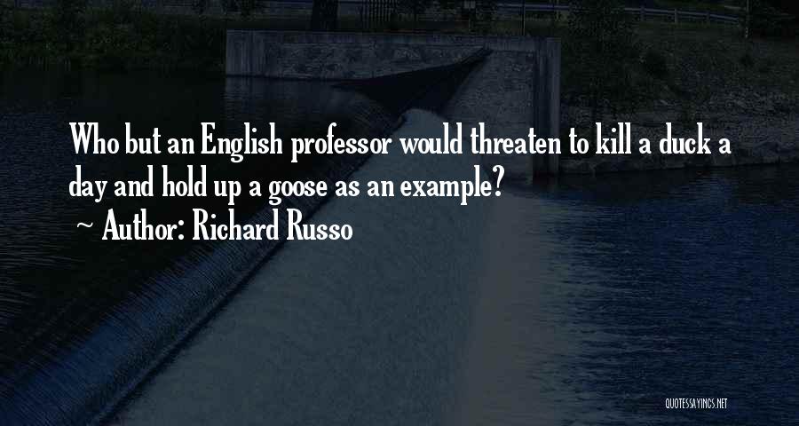 Richard Russo Quotes: Who But An English Professor Would Threaten To Kill A Duck A Day And Hold Up A Goose As An