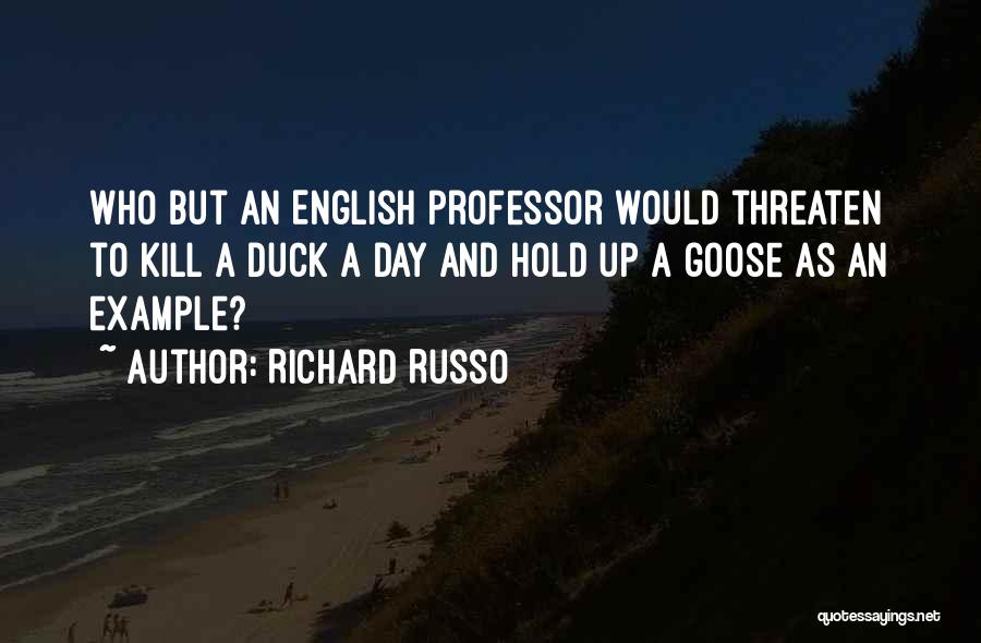 Richard Russo Quotes: Who But An English Professor Would Threaten To Kill A Duck A Day And Hold Up A Goose As An