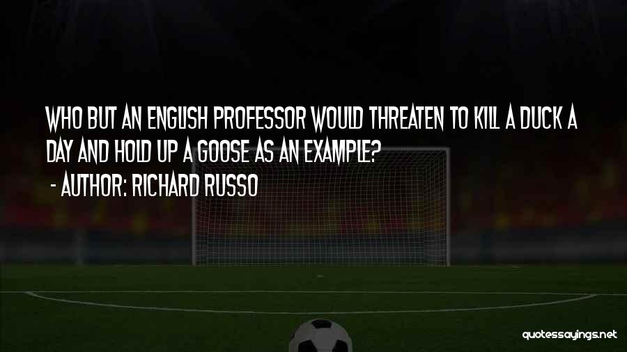 Richard Russo Quotes: Who But An English Professor Would Threaten To Kill A Duck A Day And Hold Up A Goose As An